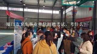 厦门市卫生事业单位招聘考试，考什么？