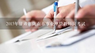 2015年甘肃省陇南市事业单位教师岗考试