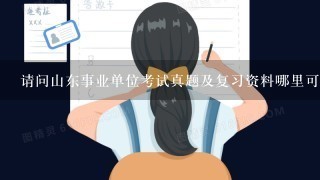 请问山东事业单位考试真题及复习资料哪里可以先下载