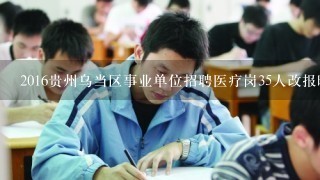 2016贵州乌当区事业单位招聘医疗岗35人改报时间和地点
