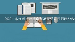 2022广东连州市赴赣南师范大学公开招聘62名编制教师