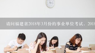 请问福建省2018年3月份的事业单位考试，2018年6月份