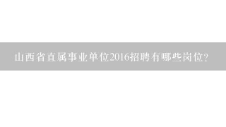 山西省直属事业单位2016招聘有哪些岗位？