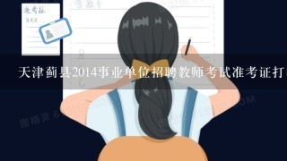 天津蓟县2014事业单位招聘教师考试准考证打印入口？