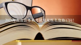 2023海南省公务员考试常见报名资格17问！