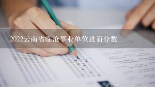 2022云南省临沧事业单位进面分数