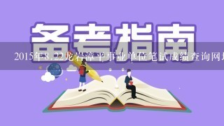2015年<br/>8、22龙岩漳平事业单位笔试成绩查询网址？