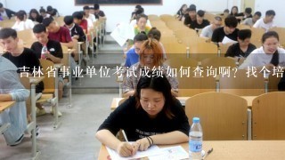 吉林省事业单位考试成绩如何查询啊？找个培训班好难