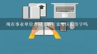 现在事业单位合同工转正需要区长签字吗