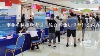 事业单位招聘考试：综合基础知识考什么内容，综合知