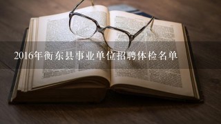 2016年衡东县事业单位招聘体检名单