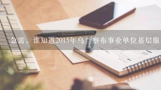 急需，谁知道2015年乌兰察布事业单位基层服务期满和贫困家庭考试还考吗？内部人士透露一下啊！