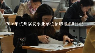 2016年杭州临安事业单位招聘报名时间？