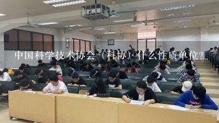 中国科学技术协会（科协）什么性质单位？