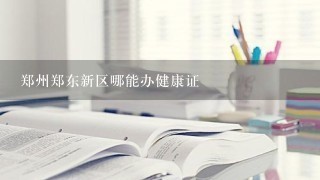 郑州郑东新区哪能办健康证