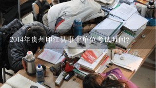 2014年贵州印江县事业单位考试时间？