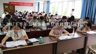 2017下半年三明事业单位招聘面试流程