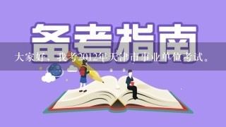 大家好，我考2012年天津市事业单位考试。