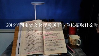 2016年湖南省文化厅所属事业单位招聘什么时候开始考试