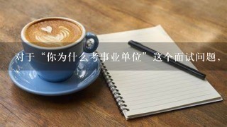 对于“你为什么考事业单位”这个面试问题，该怎么回