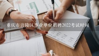 重庆市涪陵区事业单位招聘2022考试时间