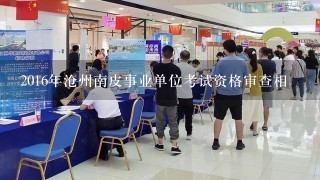 2016年沧州南皮事业单位考试资格审查相