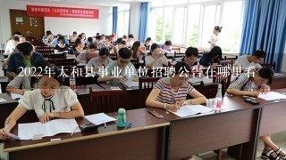 2022年太和县事业单位招聘公告在哪里看