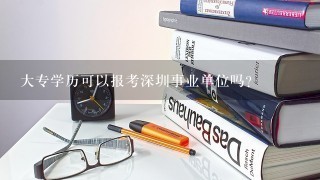 大专学历可以报考深圳事业单位吗？