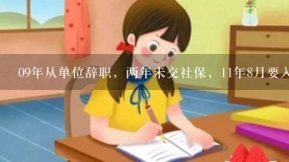 09年从单位辞职，两年未交社保，11年8月要入职新公司，请大侠帮我计算下需补交多少钱。