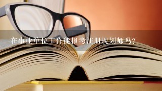 在事业单位工作能报考注册规划师吗？