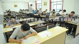 2017年甘肃省酒泉事业单位考试报名时间是什么时候？