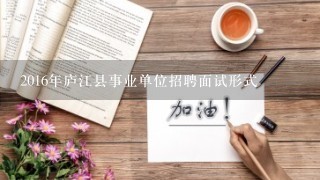 2016年庐江县事业单位招聘面试形式