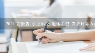 2017 安徽省 事业单位 退休工资 发放计算方法