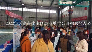 2022年天津市津南区事业单位公开招聘44人公告