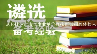 2016桂林市市直事业单位直接面试招聘体检人员名单在哪里查看？