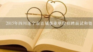 2015年四川遂宁市直属事业单位招聘面试和资格审查材料需要准备哪些资料？