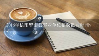 2016年信阳罗山县事业单位招聘报名时间？