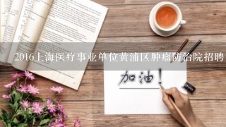 2016上海医疗事业单位黄浦区肿瘤防治院招聘岗位