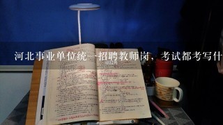 河北事业单位统一招聘教师岗，考试都考写什么内容？专业能力测验会考所报学科的知识吗？