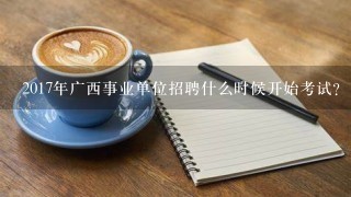 2017年广西事业单位招聘什么时候开始考试？