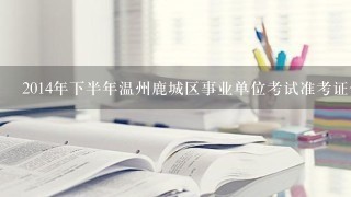 2014年下半年温州鹿城区事业单位考试准考证什么时候打印？准考证打印地址