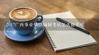 2017广西事业单位编制考试怎么报名呢