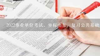 2022事业单位考试，坐标山东，复习公共基础知识，网课听宁小松事考通关课，教材用粉笔，还需要什么？