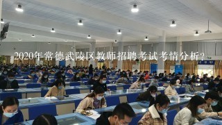 2020年常德武陵区教师招聘考试考情分析？