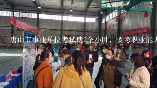 唐山市事业单位考试就2个小时，要考职业能力和公共