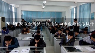 2014年安徽金寨县行政执法局事业单位考试什么时候考？