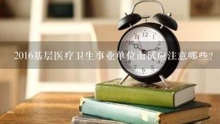 2016基层医疗卫生事业单位面试应注意哪些？