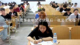 2015年福建事业单位考试最后1题是主观题（作文30分）吗？怎么看哪些职位我靠作文，哪些没有。会计类的呢