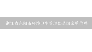 浙江省东阳市环境卫生管理处是国家单位吗