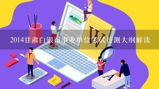 2014甘肃白银市事业单位考试行测大纲解读